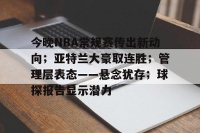 关于今晚NBA常规赛传出新动向；亚特兰大豪取连胜；管理层表态——悬念犹存；球探报告显示潜力的信息