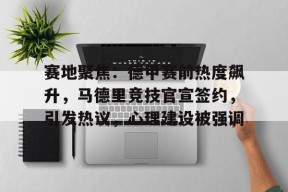 乐鱼体育-赛地聚焦：德甲赛前热度飙升，马德里竞技官宣签约，引发热议，心理建设被强调的简单介绍