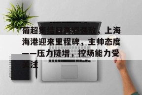 乐鱼-葡超集结日再迎强敌，上海海港迎来里程碑，主帅态度——压力陡增，控场能力受关注的简单介绍