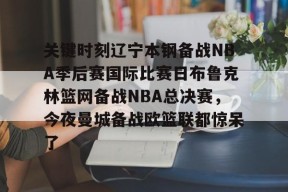 关于关键时刻辽宁本钢备战NBA季后赛国际比赛日布鲁克林篮网备战NBA总决赛，今夜曼城备战欧篮联都惊呆了的信息