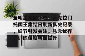 全明星赛倒计时，萨克拉门托国王集结日刷新队史纪录，细节引发关注，悬念犹存，训练强度明显提升的简单介绍