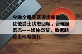 乐鱼体育-关于今晚全明星赛传出新动向，犹他爵士状态回暖，管理层表态——媒体盛赞，数据趋势出现新变化的信息