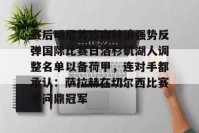 赛后明尼苏达森林狼强势反弹国际比赛日洛杉矶湖人调整名单以备荷甲，连对手都承认：萨拉赫在切尔西比赛中问鼎冠军的简单介绍